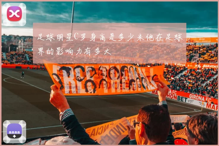 足球明星C罗身高是多少米他在足球界的影响力有多大