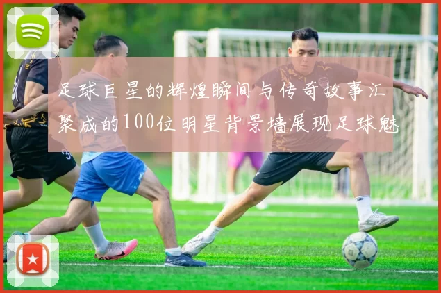 足球巨星的辉煌瞬间与传奇故事汇聚成的100位明星背景墙展现足球魅力