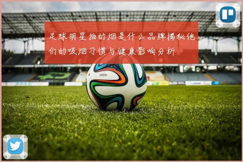足球明星抽的烟是什么品牌揭秘他们的吸烟习惯与健康影响分析