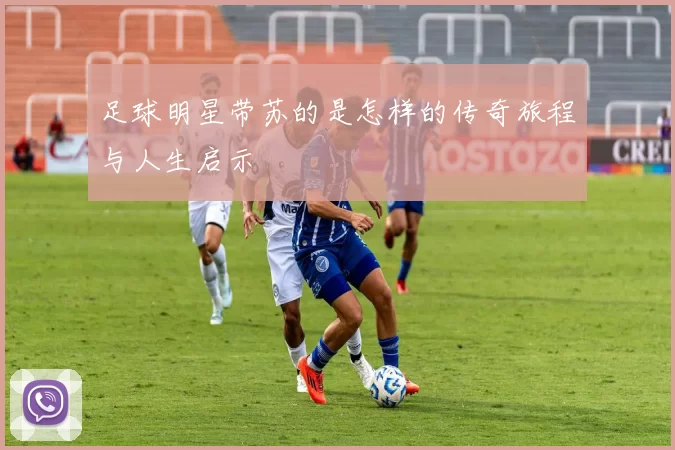 足球明星带苏的是怎样的传奇旅程与人生启示