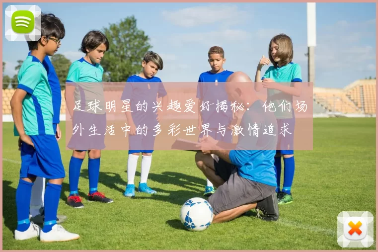 足球明星的兴趣爱好揭秘：他们场外生活中的多彩世界与激情追求