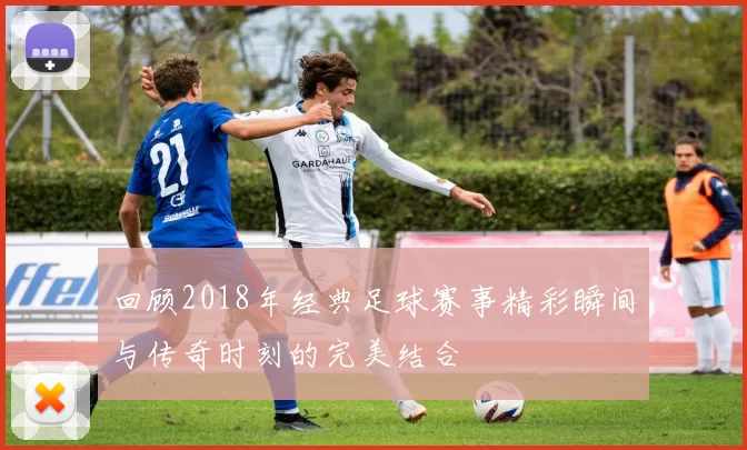 回顾2018年经典足球赛事精彩瞬间与传奇时刻的完美结合